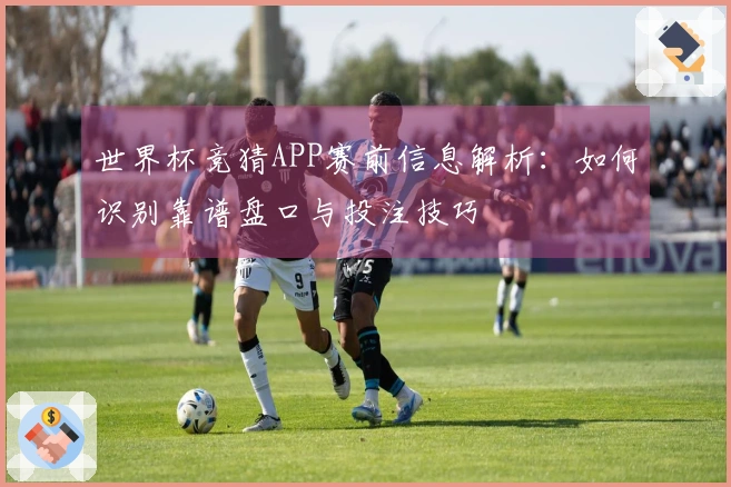 世界杯竞猜APP赛前信息解析:如何识别靠谱盘口与投注技巧