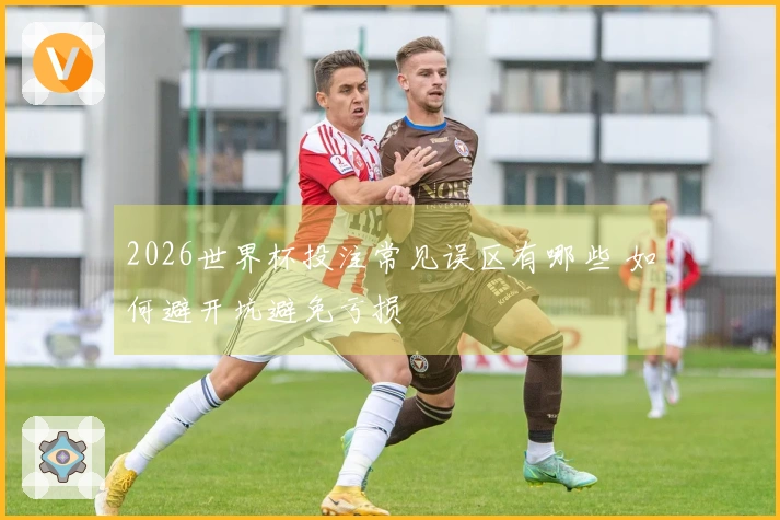2026世界杯投注常见误区有哪些 如何避开坑避免亏损